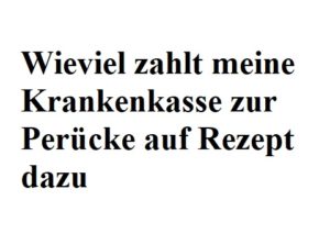 Wieviel zahlt meine Krankenkasse zur Perücke auf Rezept dazu Wieviel zahlt meine Krankenkasse zur Perücke auf Rezept dazu